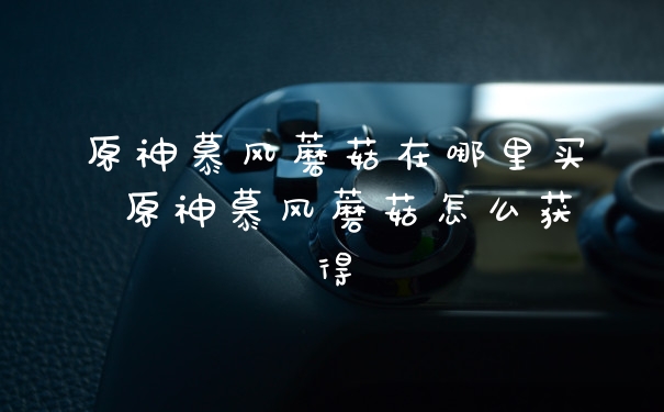 原神慕风蘑菇在哪里买 原神慕风蘑菇怎么获得