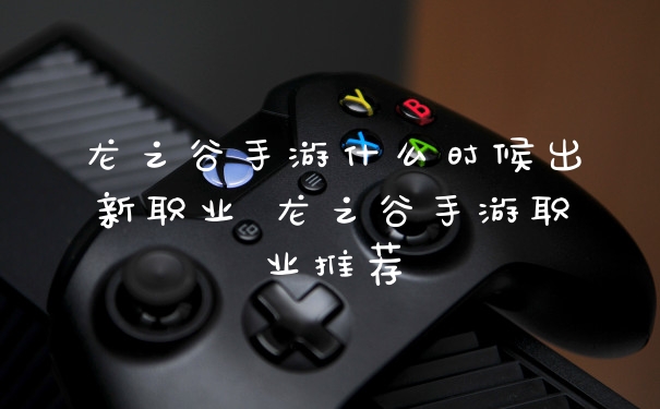 龙之谷手游什么时候出新职业 龙之谷手游职业推荐