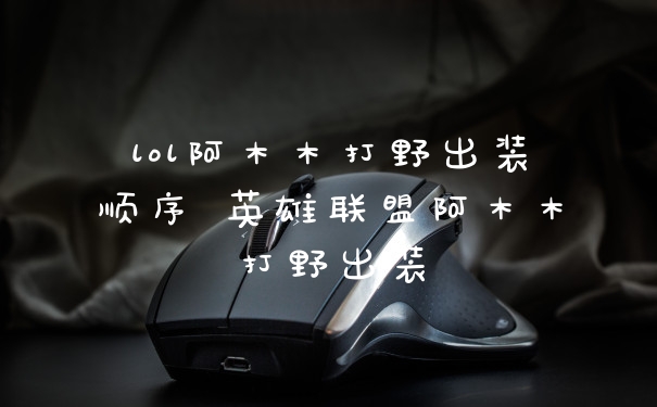 lol阿木木打野出装顺序 英雄联盟阿木木打野出装