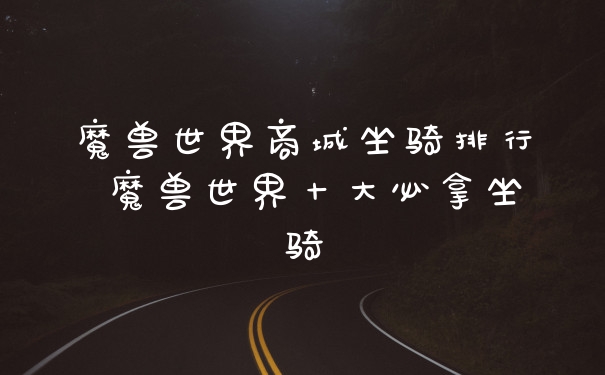 魔兽世界商城坐骑排行 魔兽世界十大必拿坐骑