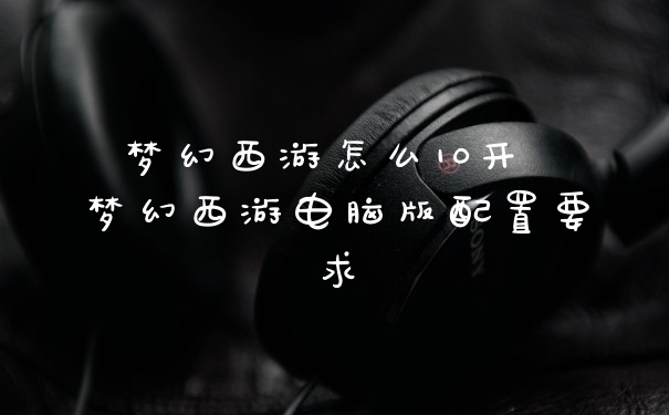 梦幻西游怎么10开 梦幻西游电脑版配置要求