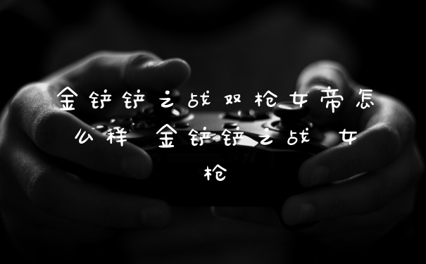 金铲铲之战双枪女帝怎么样 金铲铲之战 女枪