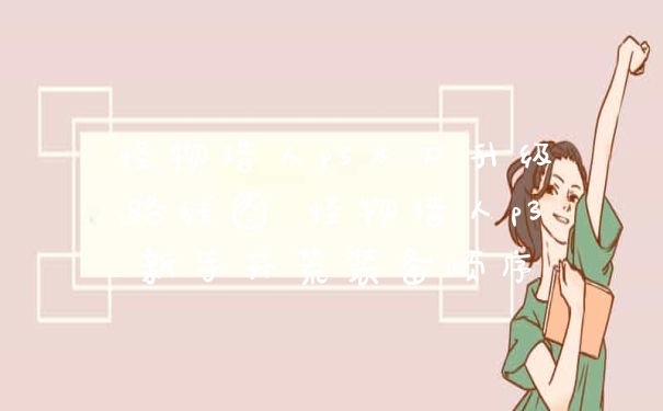 怪物猎人p3太刀升级路线图 怪物猎人p3新手开荒装备顺序