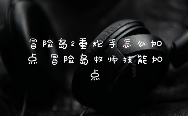 冒险岛2重炮手怎么加点 冒险岛牧师技能加点
