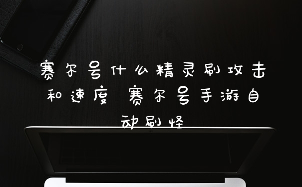 赛尔号什么精灵刷攻击和速度 赛尔号手游自动刷怪