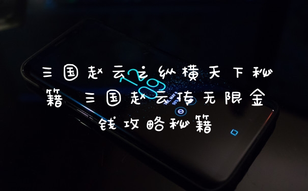 三国赵云之纵横天下秘籍 三国赵云传无限金钱攻略秘籍