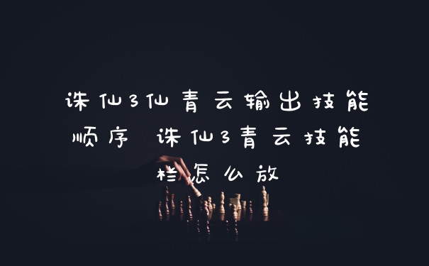 诛仙3仙青云输出技能顺序 诛仙3青云技能栏怎么放