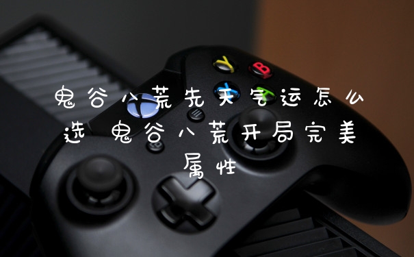 鬼谷八荒先天气运怎么选 鬼谷八荒开局完美属性