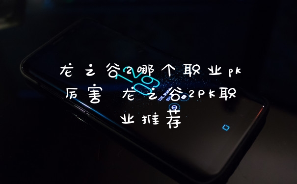 龙之谷2哪个职业pk厉害 龙之谷2PK职业推荐