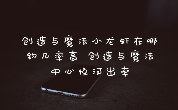 创造与魔法小龙虾在哪钓几率高 创造与魔法中心悦河出率