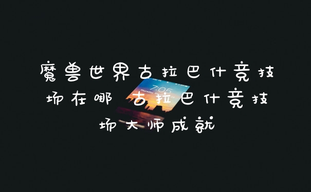 魔兽世界古拉巴什竞技场在哪 古拉巴什竞技场大师成就