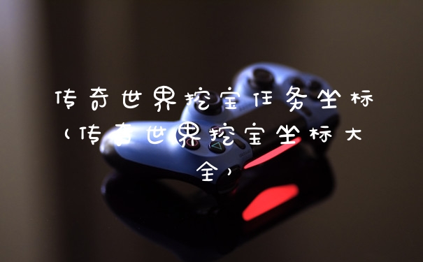 传奇世界挖宝任务坐标(传奇世界挖宝坐标大全）