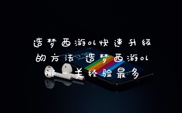 造梦西游ol快速升级的方法 造梦西游ol哪一关经验最多
