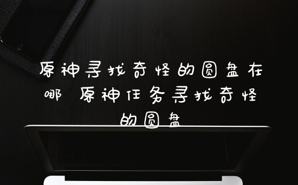原神寻找奇怪的圆盘在哪 原神任务寻找奇怪的圆盘