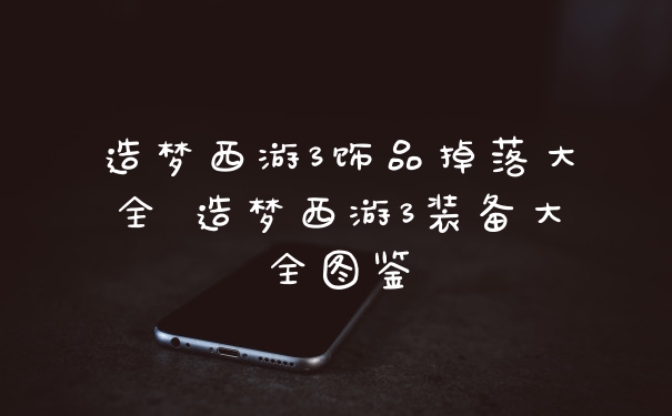 造梦西游3饰品掉落大全 造梦西游3装备大全图鉴