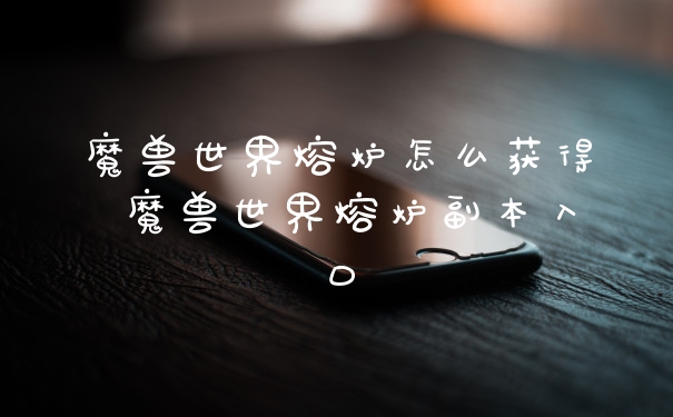 魔兽世界熔炉怎么获得 魔兽世界熔炉副本入口