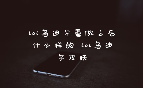 lol乌迪尔重做之后什么样的 lol乌迪尔皮肤
