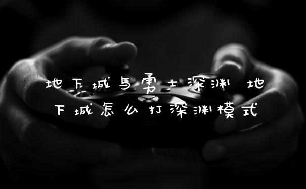 地下城与勇士深渊 地下城怎么打深渊模式