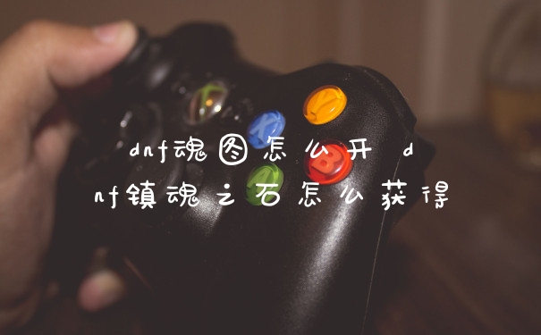 dnf魂图怎么开 dnf镇魂之石怎么获得