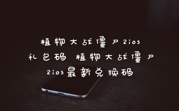 植物大战僵尸2ios礼包码 植物大战僵尸2ios最新兑换码