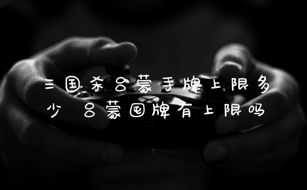 三国杀吕蒙手牌上限多少 吕蒙囤牌有上限吗