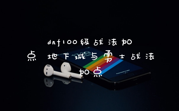 dnf100级战法加点 地下城与勇士战法加点