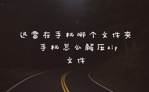 迅雷在手机哪个文件夹 手机怎么解压zip文件