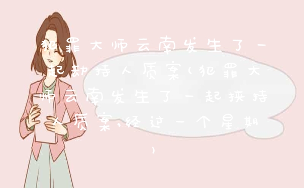 犯罪大师云南发生了一起劫持人质案(犯罪大师云南发生了一起挟持人质案,经过一个星期)