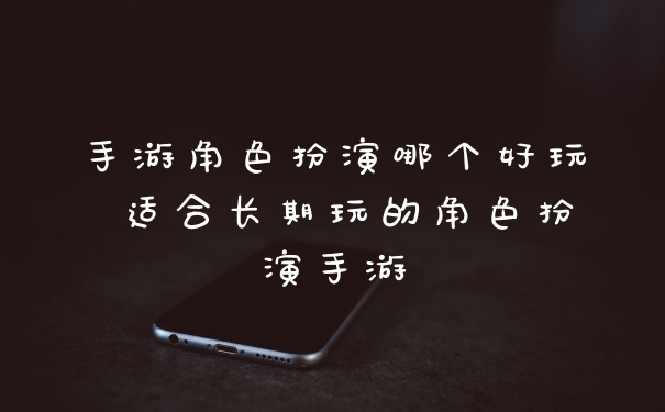 手游角色扮演哪个好玩 适合长期玩的角色扮演手游