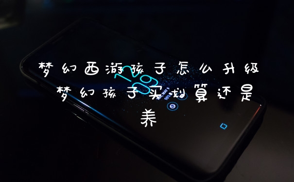 梦幻西游孩子怎么升级 梦幻孩子买划算还是养