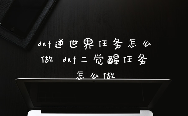 dnf逆世界任务怎么做 dnf二觉醒任务怎么做