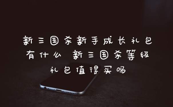 新三国杀新手成长礼包有什么 新三国杀等级礼包值得买吗