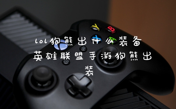 lol狗熊出什么装备 英雄联盟手游狗熊出装