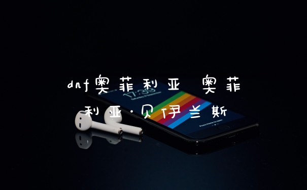dnf奥菲利亚 奥菲利亚·贝伊兰斯