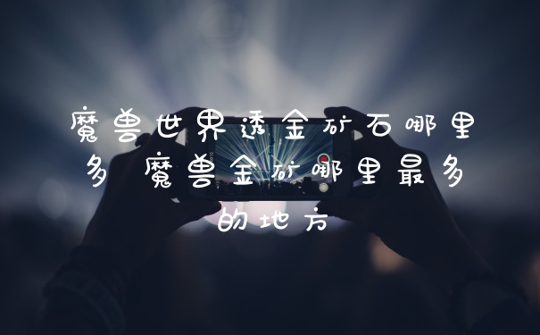 魔兽世界透金矿石哪里多 魔兽金矿哪里最多的地方