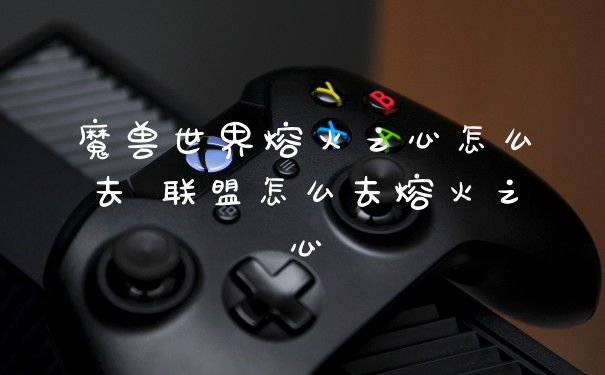 魔兽世界熔火之心怎么去 联盟怎么去熔火之心