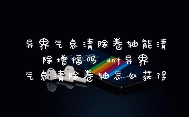 异界气息清除卷轴能清除增幅吗 dnf异界气息清除卷轴怎么获得