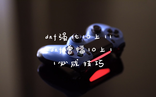 dnf强化10上11 dnf增幅10上11必成技巧