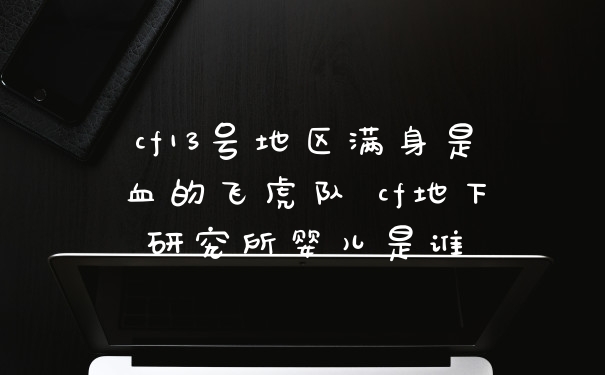 cf13号地区满身是血的飞虎队 cf地下研究所婴儿是谁