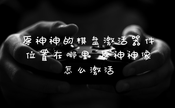 原神神的棋盘激活器件位置在哪里 原神神像怎么激活