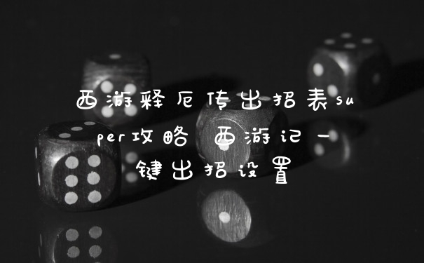 西游释厄传出招表super攻略 西游记一键出招设置