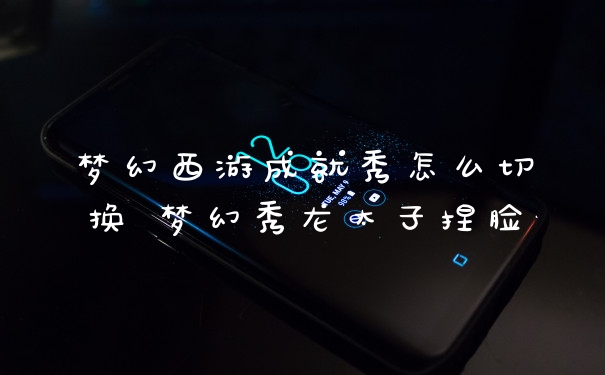 梦幻西游成就秀怎么切换 梦幻秀龙太子捏脸