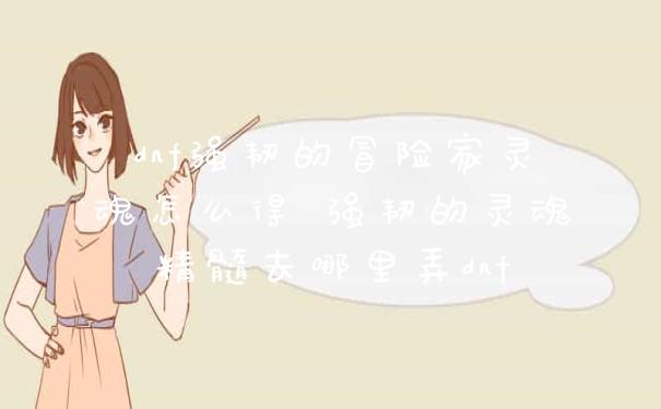 dnf强韧的冒险家灵魂怎么得 强韧的灵魂精髓去哪里弄dnf