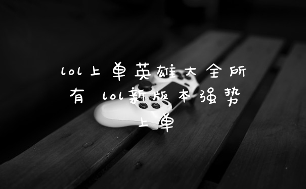 lol上单英雄大全所有 lol新版本强势上单