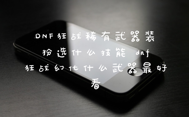 DNF狂战稀有武器装扮选什么技能 dnf狂战幻化什么武器最好看