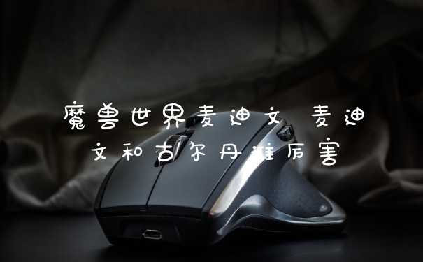 魔兽世界麦迪文 麦迪文和古尔丹谁厉害