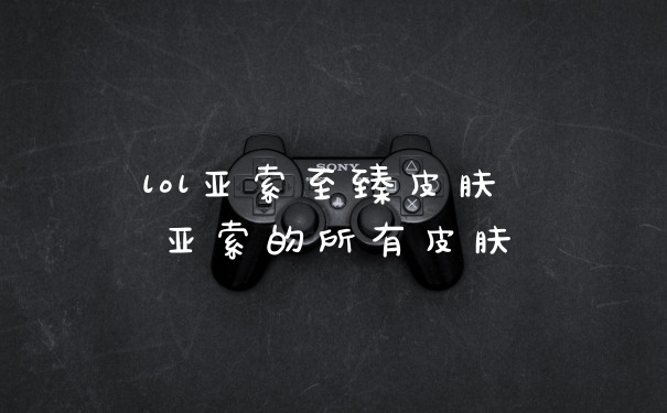 lol亚索至臻皮肤 亚索的所有皮肤