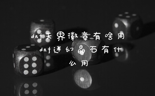 dnf天界徽章有啥用 dnf迷幻晶石有什么用