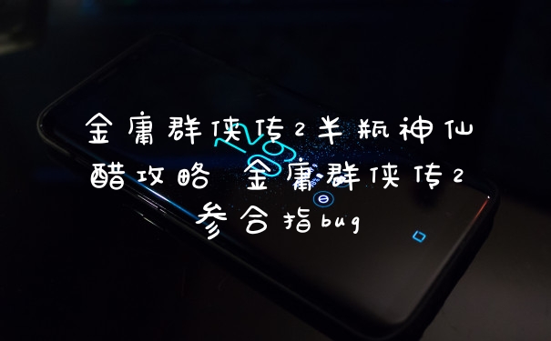 金庸群侠传2半瓶神仙醋攻略 金庸群侠传2参合指bug