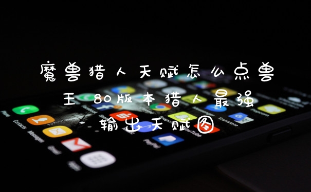 魔兽猎人天赋怎么点兽王 80版本猎人最强输出天赋图
